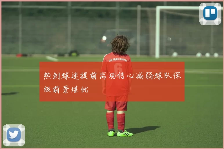 热刺球迷提前离场信心减弱球队保级前景堪忧