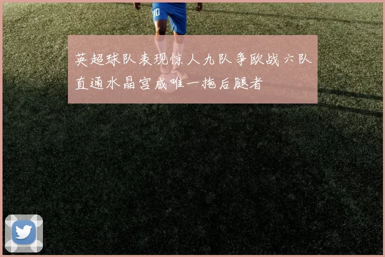英超球队表现惊人九队争欧战六队直通水晶宫成唯一拖后腿者