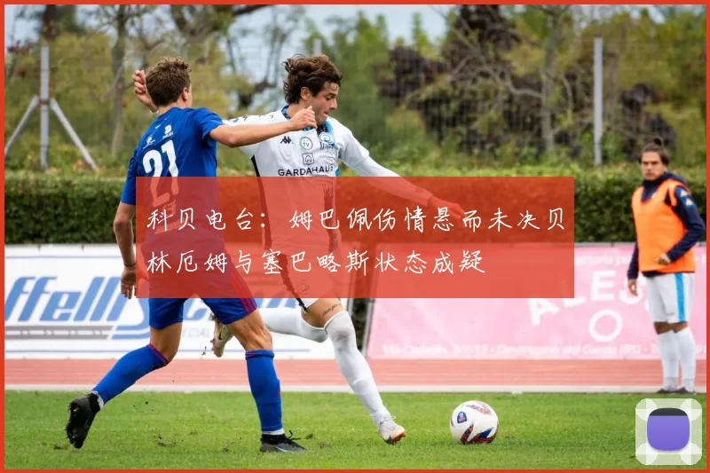 科贝电台：姆巴佩伤情悬而未决贝林厄姆与塞巴略斯状态成疑
