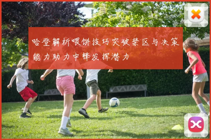 哈登解析喂饼技巧突破禁区与决策能力助力中锋发挥潜力