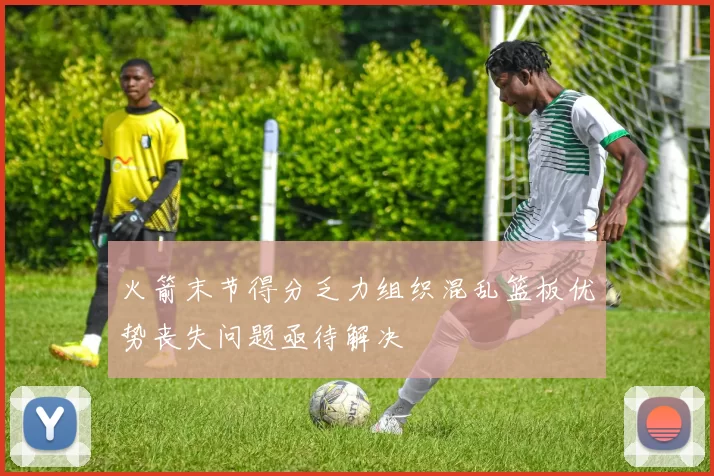 火箭末节得分乏力组织混乱篮板优势丧失问题亟待解决