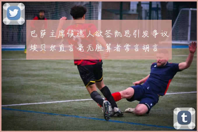 巴萨主席候选人欲签凯恩引发争议埃贝尔直言毫无胜算者常言胡言
