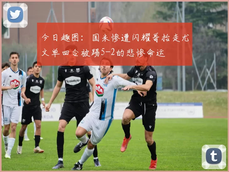 今日趣图：国米惨遭闪耀哥抬走尤文单回合被踢5-2的悲惨命运