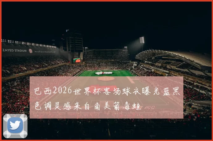 巴西2026世界杯客场球衣曝光蓝黑色调灵感来自南美箭毒蛙