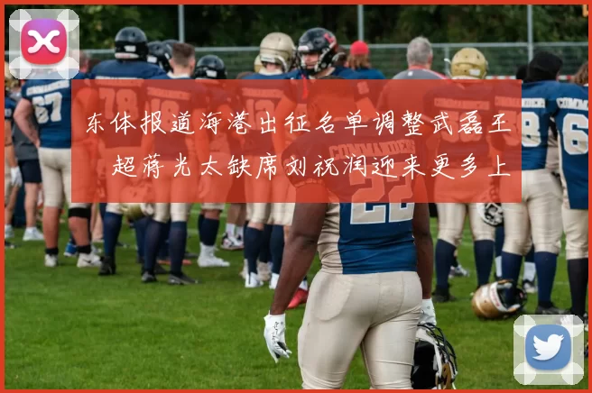 东体报道海港出征名单调整武磊王燊超蒋光太缺席刘祝润迎来更多上场机会