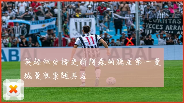 英超积分榜更新阿森纳稳居第一曼城曼联紧随其后