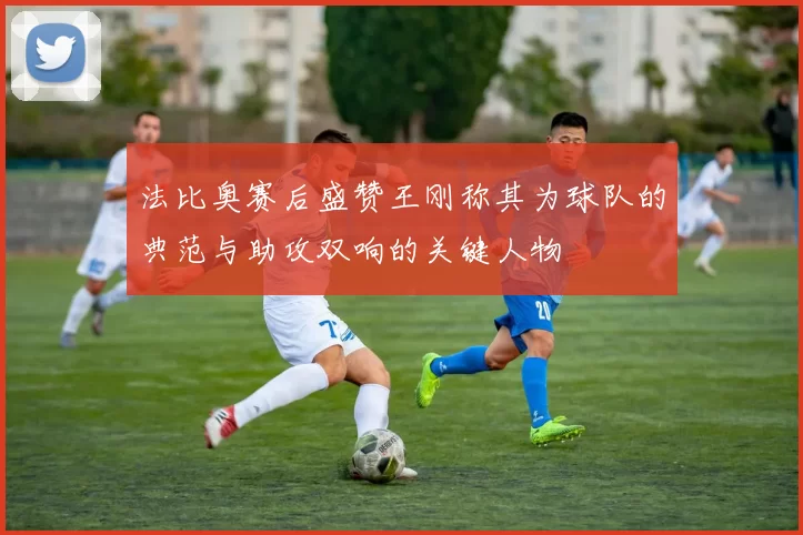 法比奥赛后盛赞王刚称其为球队的典范与助攻双响的关键人物