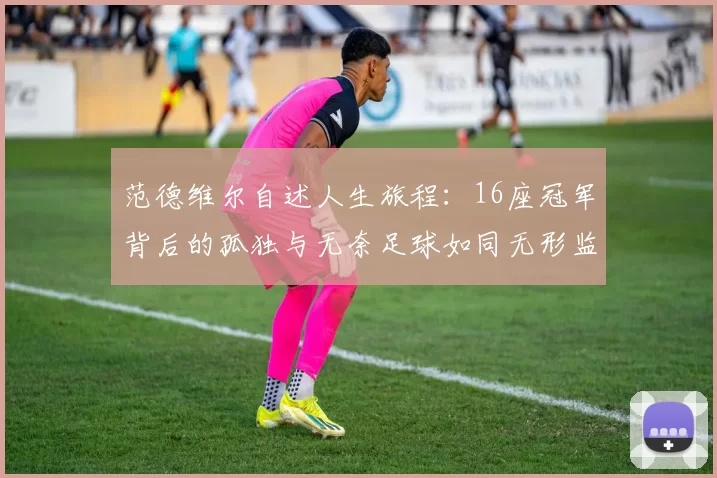 范德维尔自述人生旅程：16座冠军背后的孤独与无奈足球如同无形监狱