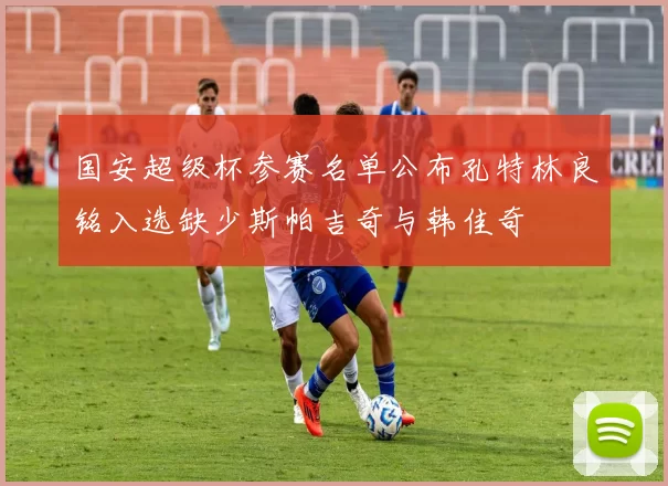 国安超级杯参赛名单公布孔特林良铭入选缺少斯帕吉奇与韩佳奇