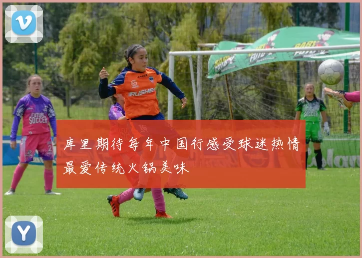 库里期待每年中国行感受球迷热情最爱传统火锅美味