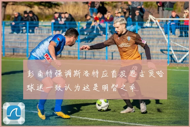 彭南特强调斯洛特应首发恩古莫哈球迷一致认为这是明智之举