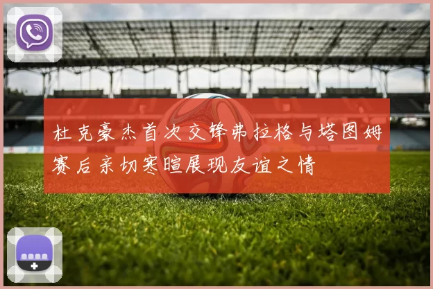 杜克豪杰首次交锋弗拉格与塔图姆赛后亲切寒暄展现友谊之情