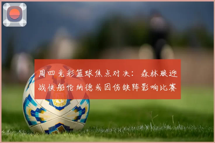 周四竞彩篮球焦点对决：森林狼迎战快船伦纳德或因伤缺阵影响比赛走势