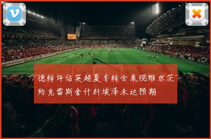 德转评估英超夏季转会表现维尔茨约克雷斯舍什科埃泽未达预期