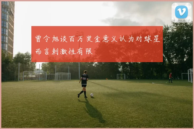 曾令旭谈百万奖金意义认为对球星而言刺激性有限