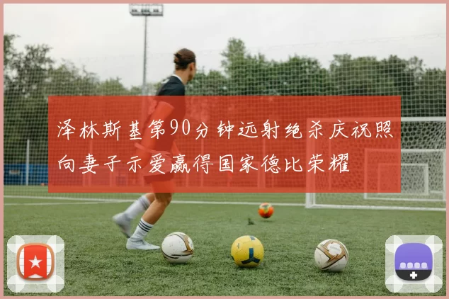 泽林斯基第90分钟远射绝杀庆祝照向妻子示爱赢得国家德比荣耀