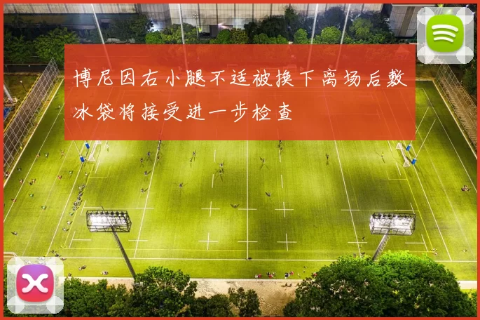 博尼因右小腿不适被换下离场后敷冰袋将接受进一步检查