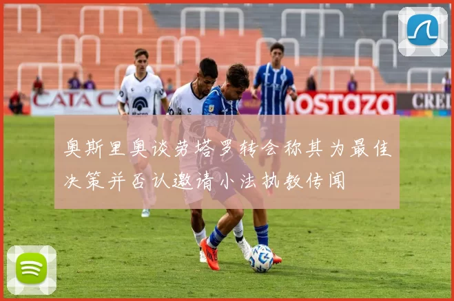 奥斯里奥谈劳塔罗转会称其为最佳决策并否认邀请小法执教传闻