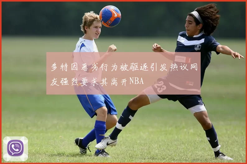 多特因恶劣行为被驱逐引发热议网友强烈要求其离开NBA