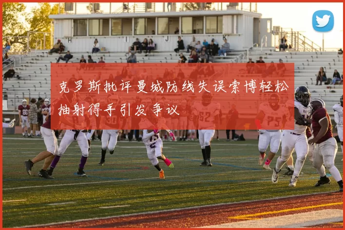 克罗斯批评曼城防线失误索博轻松抽射得手引发争议