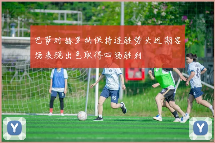 巴萨对赫罗纳保持连胜势头近期客场表现出色取得四场胜利