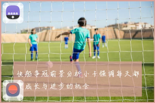 快船争冠前景分析小卡强调每天都是成长与进步的机会