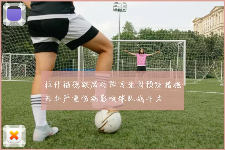拉什福德缺席对阵马竞因预防措施而非严重伤病影响球队战斗力