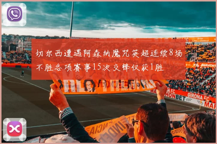 切尔西遭遇阿森纳魔咒英超连续8场不胜各项赛事15次交锋仅获1胜