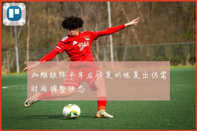 加维缺阵半年后恢复训练复出仍需时间调整状态