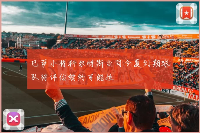 巴萨小将科尔特斯合同今夏到期球队将评估续约可能性