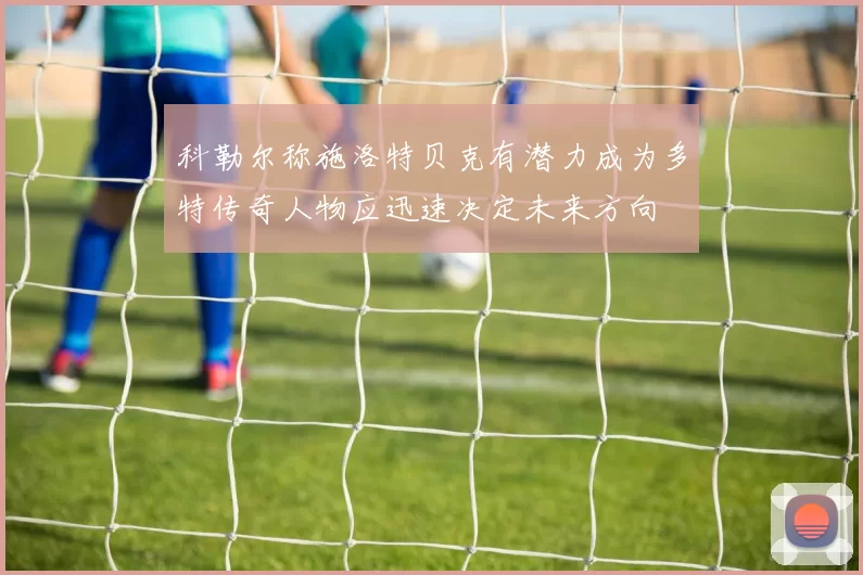 科勒尔称施洛特贝克有潜力成为多特传奇人物应迅速决定未来方向