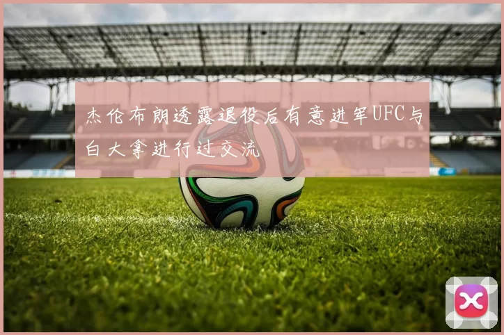 杰伦布朗透露退役后有意进军UFC与白大拿进行过交流